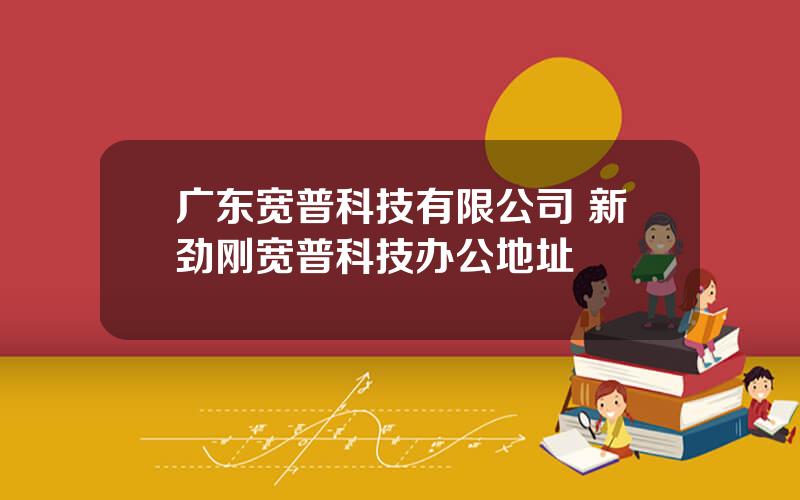 广东宽普科技有限公司 新劲刚宽普科技办公地址